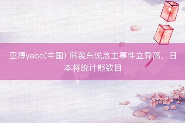 亚搏yabo(中国) 熊袭东说念主事件立异高,日本将统计熊数目