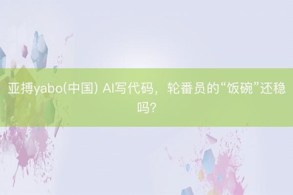 亚搏yabo(中国) AI写代码，轮番员的“饭碗”还稳吗？
