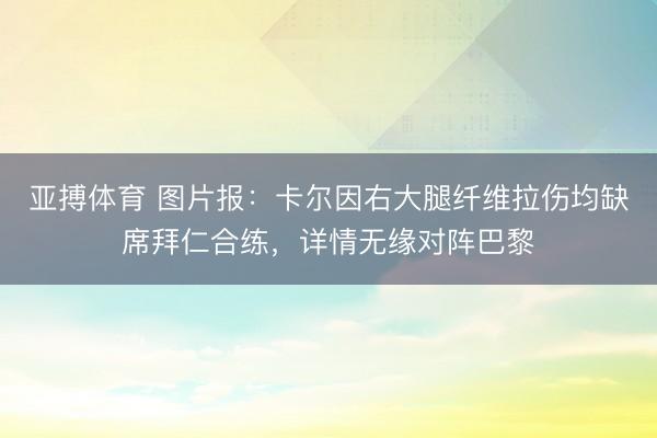 亚搏体育 图片报：卡尔因右大腿纤维拉伤均缺席拜仁合练，详情无缘对阵巴黎