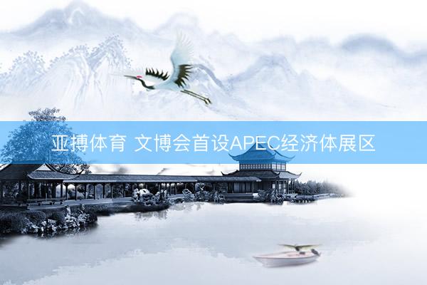 亚搏体育 文博会首设APEC经济体展区