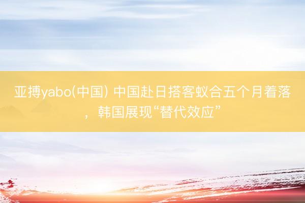 亚搏yabo(中国) 中国赴日搭客蚁合五个月着落,韩国展现“替代效应”