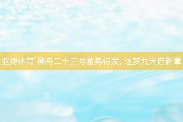 亚搏体育 神舟二十三号蓄势待发， 逐梦九天启新章