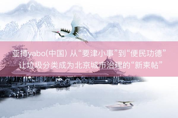 亚搏yabo(中国) 从“要津小事”到“便民功德” 让垃圾分类成为北京城市治理的“新柬帖”
