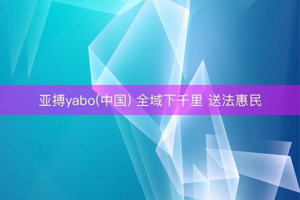 亚搏yabo(中国) 全域下千里 送法惠民