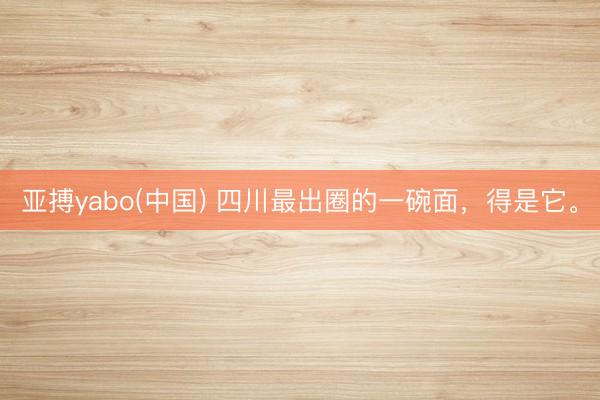亚搏yabo(中国) 四川最出圈的一碗面,得是它。