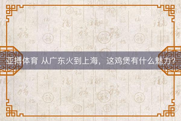 亚搏体育 从广东火到上海，这鸡煲有什么魅力？