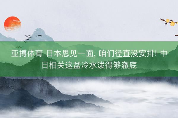 亚搏体育 日本思见一面, 咱们径直没安排! 中日相关这盆冷水泼得够澈底