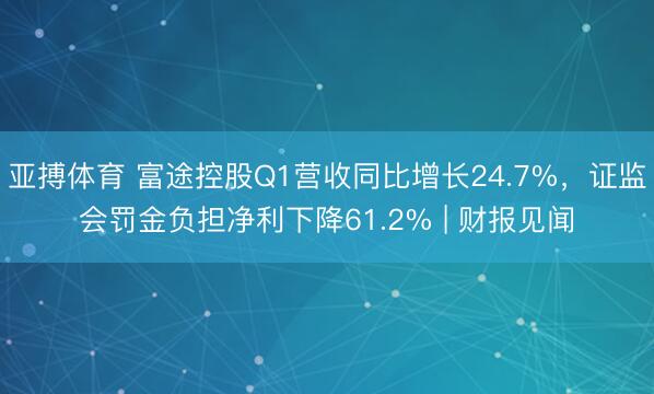 亚搏体育 富途控股Q1营收同比增长24.7%,证监会罚金负担净利下降61.2% | 财报见闻