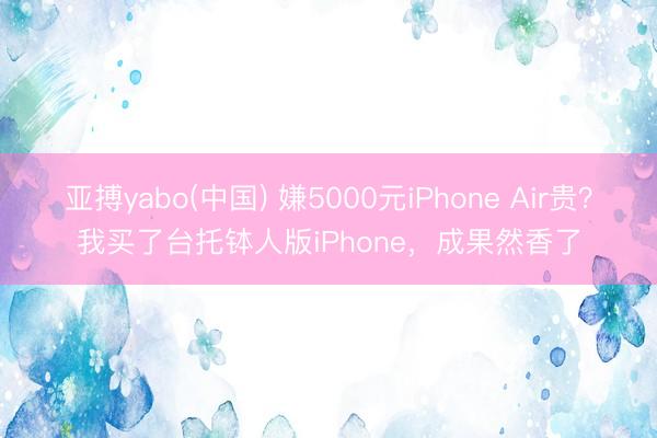 亚搏yabo(中国) 嫌5000元iPhone Air贵？我买了台托钵人版iPhone，成果然香了