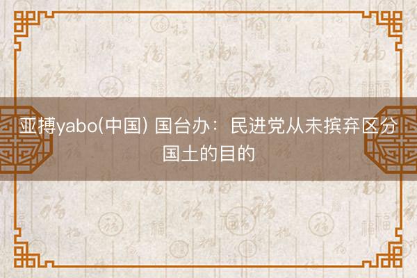 亚搏yabo(中国) 国台办：民进党从未摈弃区分国土的目的