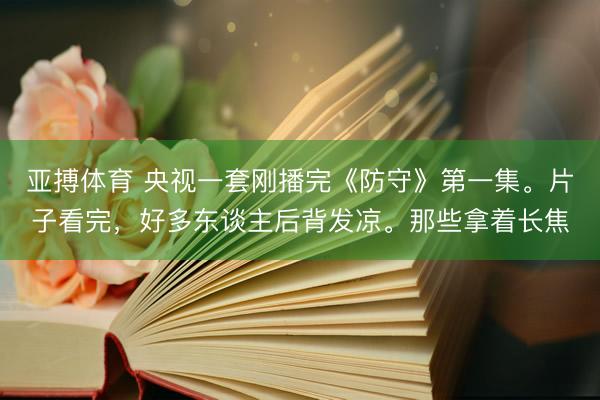 亚搏体育 央视一套刚播完《防守》第一集。片子看完，好多东谈主后背发凉。那些拿着长焦
