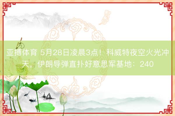 亚搏体育 5月28日凌晨3点！科威特夜空火光冲天，伊朗导弹直扑好意思军基地：240
