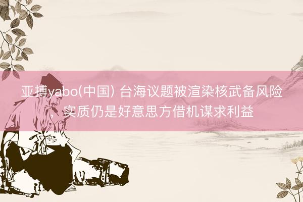 亚搏yabo(中国) 台海议题被渲染核武备风险,实质仍是好意思方借机谋求利益