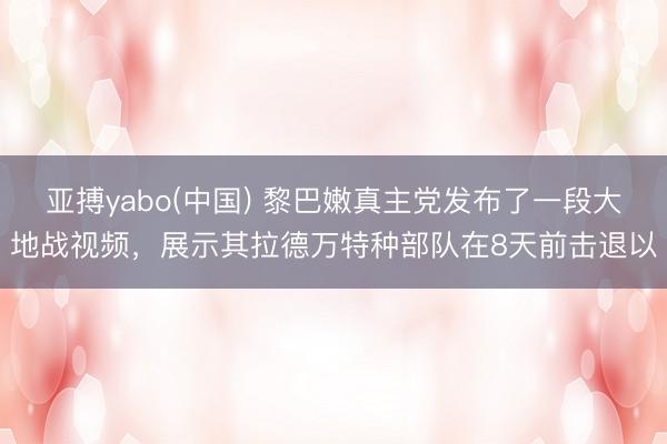 亚搏yabo(中国) 黎巴嫩真主党发布了一段大地战视频，展示其拉德万特种部队在8天前击退以