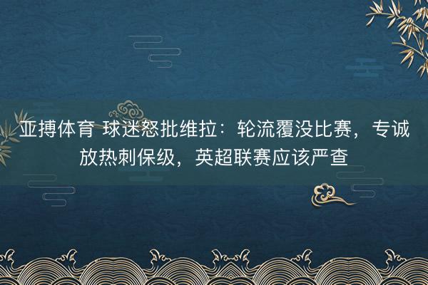 亚搏体育 球迷怒批维拉：轮流覆没比赛，专诚放热刺保级，英超联赛应该严查