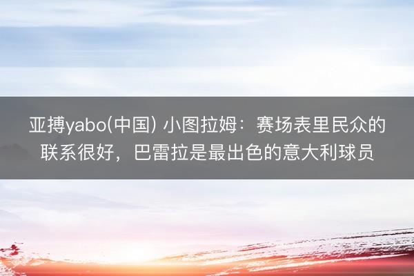 亚搏yabo(中国) 小图拉姆：赛场表里民众的联系很好，巴雷拉是最出色的意大利球员