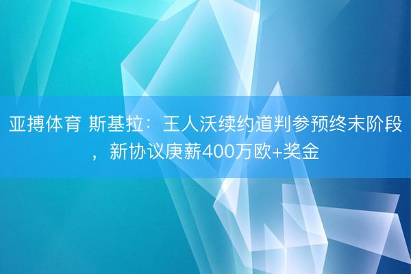 亚搏体育 斯基拉：王人沃续约道判参预终末阶段，新协议庚薪400万欧+奖金