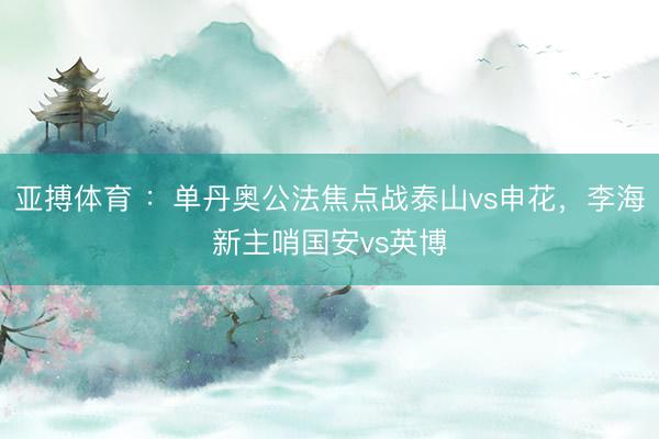 亚搏体育 ：单丹奥公法焦点战泰山vs申花，李海新主哨国安vs英博