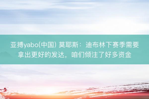 亚搏yabo(中国) 莫耶斯:迪布林下赛季需要拿出更好的发达,咱们倾注了好多资金