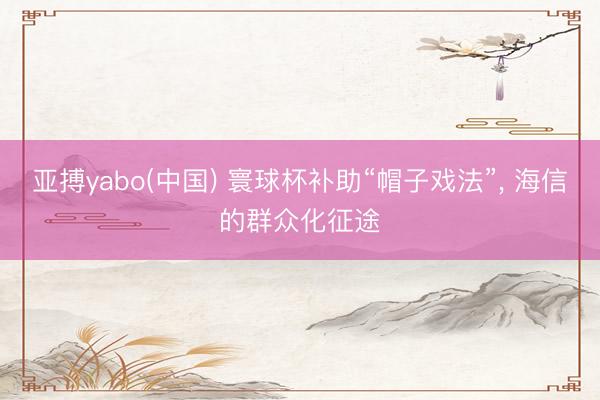 亚搏yabo(中国) 寰球杯补助“帽子戏法”， 海信的群众化征途