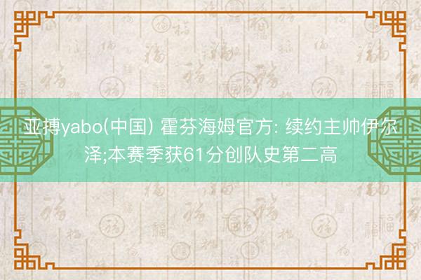 亚搏yabo(中国) 霍芬海姆官方: 续约主帅伊尔泽;本赛季获61分创队史第二高