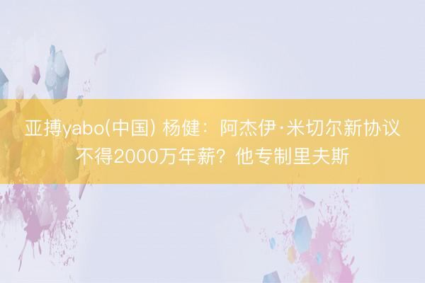 亚搏yabo(中国) 杨健：阿杰伊·米切尔新协议不得2000万年薪？他专制里夫斯