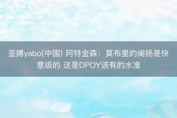 亚搏yabo(中国) 阿特金森：莫布里的阐扬是快意级的 这是DPOY该有的水准