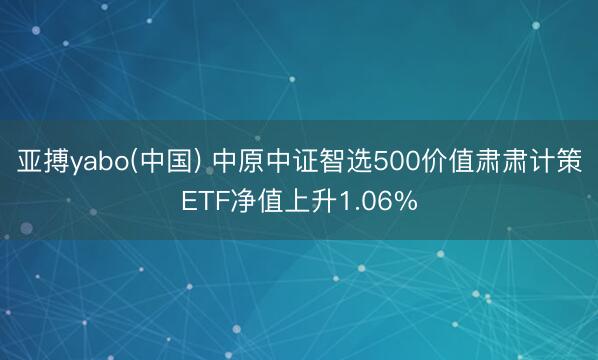 亚搏yabo(中国) 中原中证智选500价值肃肃计策ETF净值上升1.06%