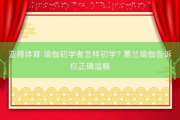 亚搏体育 瑜伽初学者怎样初学? 蕙兰瑜伽告诉你正确滥觞