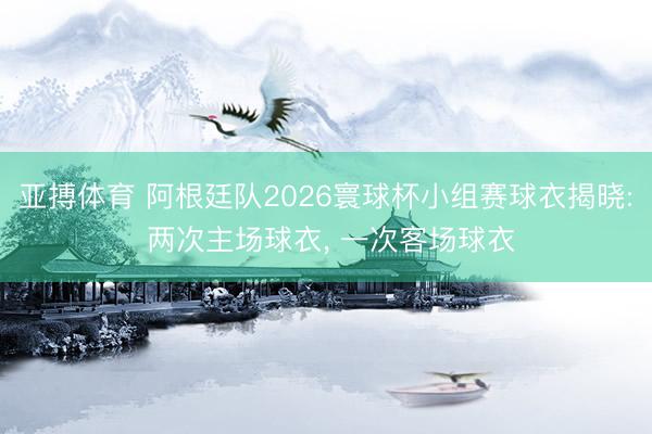 亚搏体育 阿根廷队2026寰球杯小组赛球衣揭晓: 两次主场球衣， 一次客场球衣