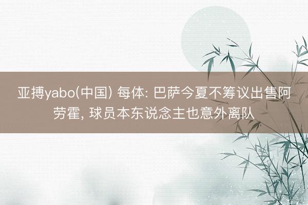亚搏yabo(中国) 每体: 巴萨今夏不筹议出售阿劳霍， 球员本东说念主也意外离队