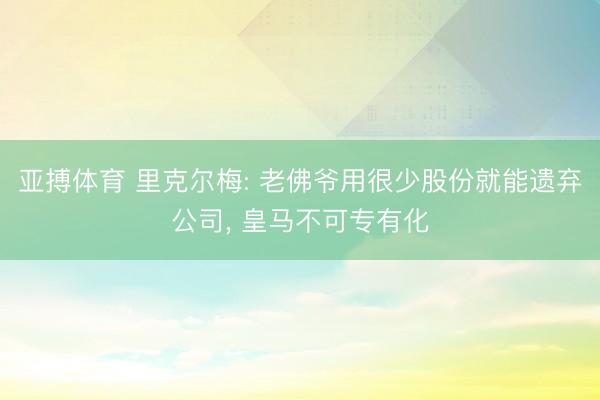 亚搏体育 里克尔梅: 老佛爷用很少股份就能遗弃公司， 皇马不可专有化