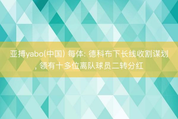 亚搏yabo(中国) 每体: 德科布下长线收割谋划， 领有十多位离队球员二转分红