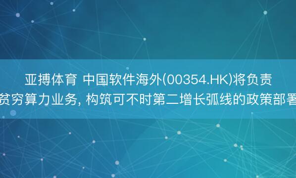 亚搏体育 中国软件海外(00354.HK)将负责贫穷算力业务， 构筑可不时第二增长弧线的政策部署