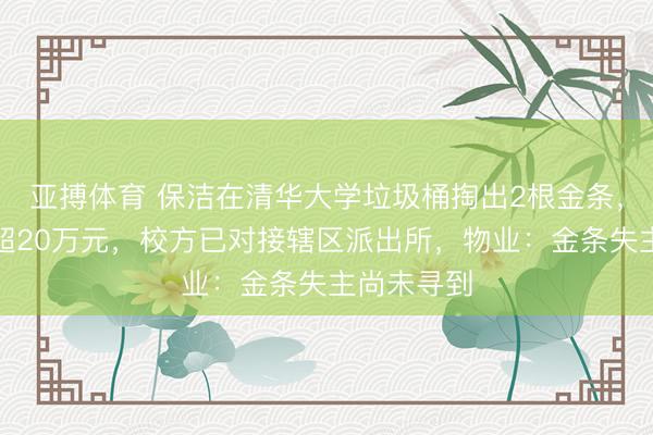 亚搏体育 保洁在清华大学垃圾桶掏出2根金条，商场价值超20万元，校方已对接辖区派出所，物业：金条失主尚未寻到