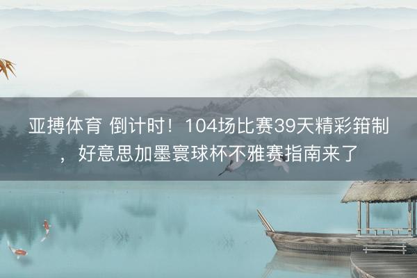 亚搏体育 倒计时！104场比赛39天精彩箝制，好意思加墨寰球杯不雅赛指南来了