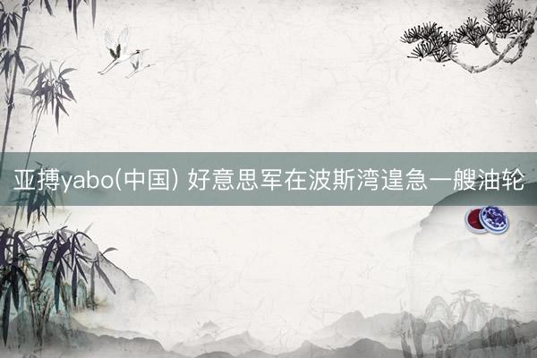亚搏yabo(中国) 好意思军在波斯湾遑急一艘油轮