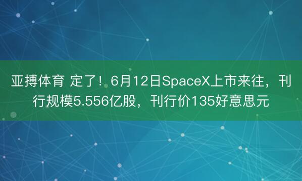 亚搏体育 定了！6月12日SpaceX上市来往，刊行规模5.556亿股，刊行价135好意思元