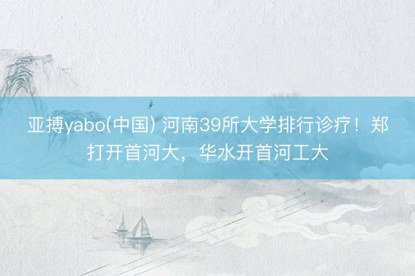 亚搏yabo(中国) 河南39所大学排行诊疗!郑打开首河大,华水开首河工大