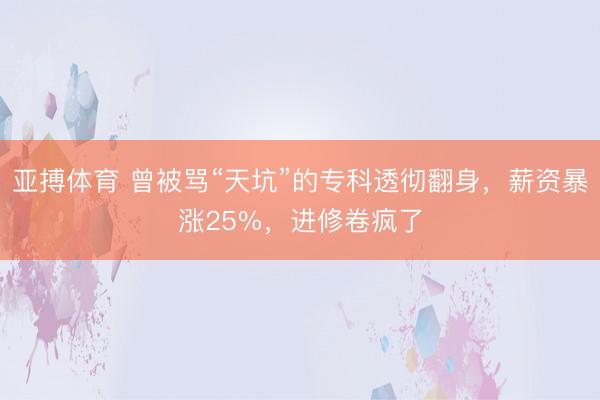 亚搏体育 曾被骂“天坑”的专科透彻翻身,薪资暴涨25%,进修卷疯了