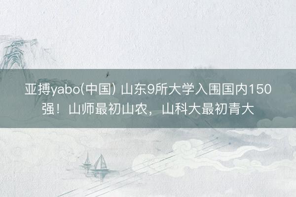 亚搏yabo(中国) 山东9所大学入围国内150强！山师最初山农，山科大最初青大