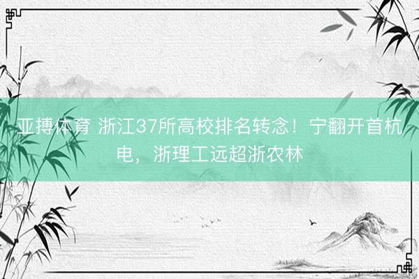 亚搏体育 浙江37所高校排名转念！宁翻开首杭电，浙理工远超浙农林