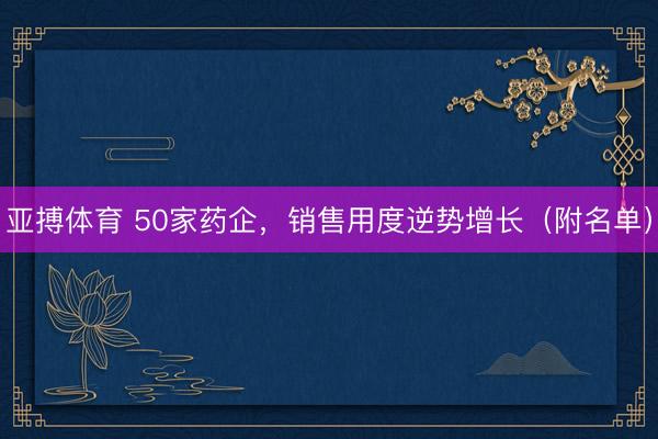 亚搏体育 50家药企,销售用度逆势增长(附名单)