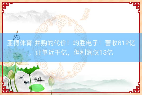 亚搏体育 并购的代价！均胜电子：营收612亿，订单近千亿，但利润仅13亿