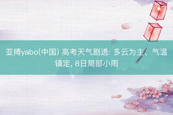 亚搏yabo(中国) 高考天气剧透: 多云为主、气温镇定， 8日局部小雨