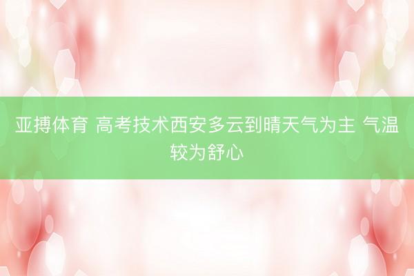 亚搏体育 高考技术西安多云到晴天气为主 气温较为舒心