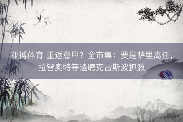 亚搏体育 重返意甲？全市集：要是萨里离任，拉皆奥特等遴聘克雷