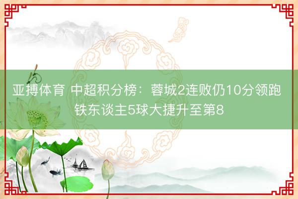 亚搏体育 中超积分榜：蓉城2连败仍10分领跑 铁东谈主5球大