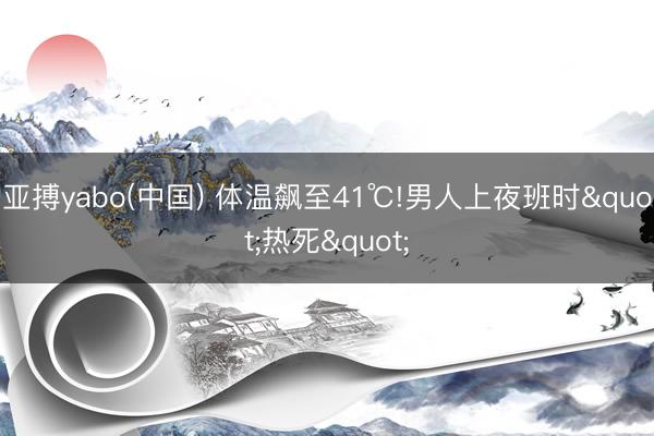 亚搏yabo(中国) 体温飙至41℃!男人上夜班时"热死"