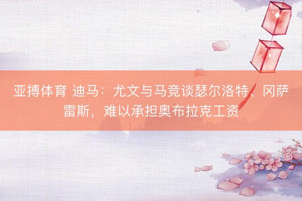 亚搏体育 迪马：尤文与马竞谈瑟尔洛特、冈萨雷斯，难以承担奥布拉克工资